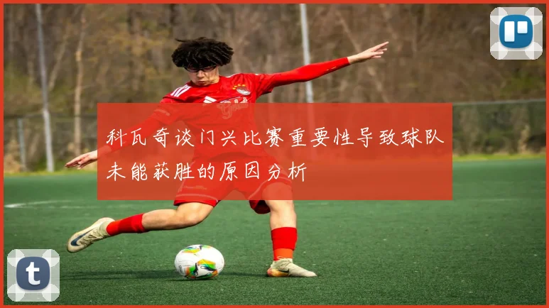 科瓦奇谈门兴比赛重要性导致球队未能获胜的原因分析