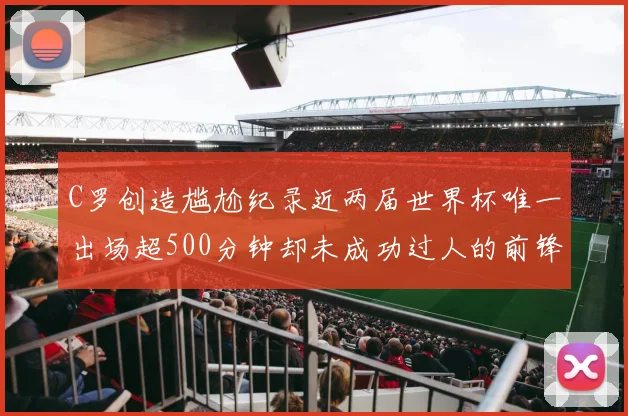 C罗创造尴尬纪录近两届世界杯唯一出场超500分钟却未成功过人的前锋
