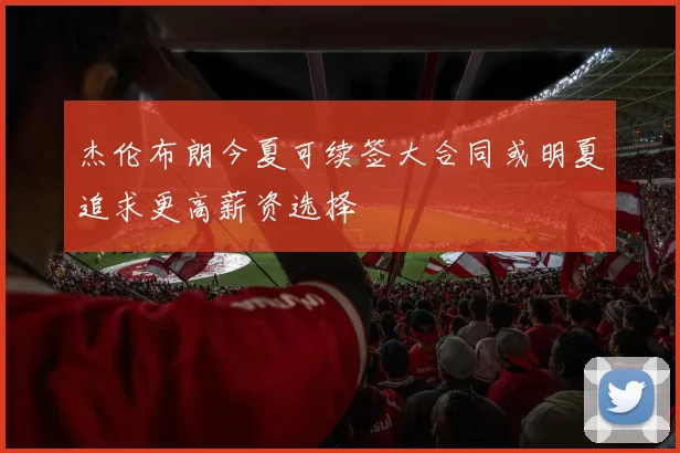 杰伦布朗今夏可续签大合同或明夏追求更高薪资选择