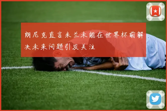 朗尼克直言米兰未能在世界杯前解决未来问题引发关注
