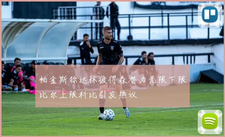 帕金斯称达林彼得森潜力无限下限比尔上限科比引发热议