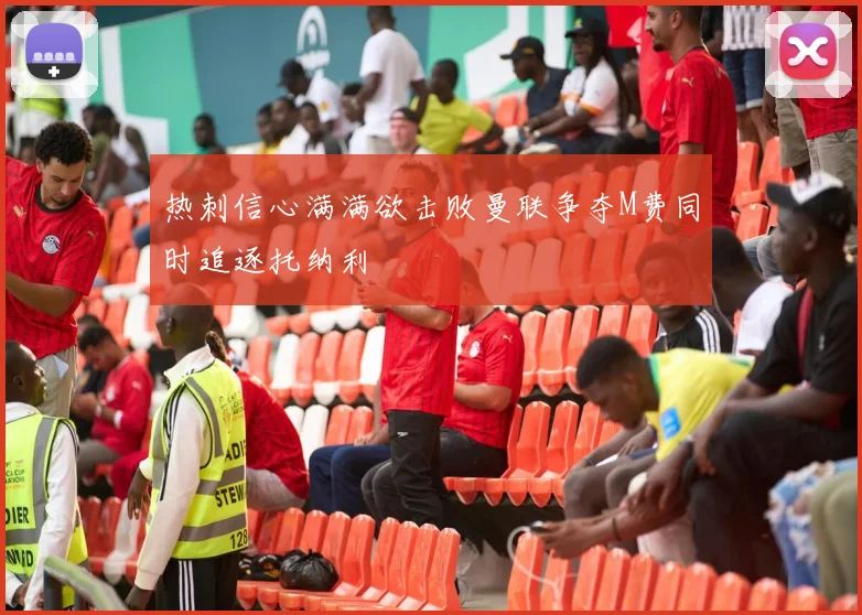 热刺信心满满欲击败曼联争夺M费同时追逐托纳利