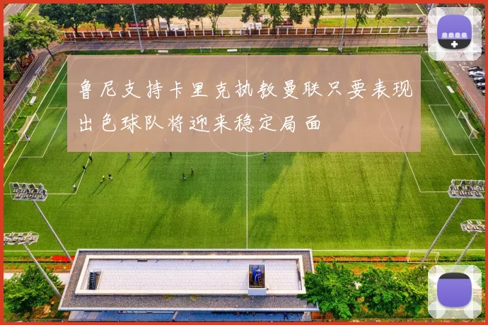 鲁尼支持卡里克执教曼联只要表现出色球队将迎来稳定局面