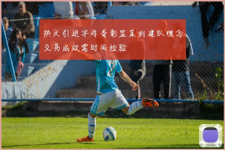 热火引进字母哥彰显莱利建队理念交易成效需时间检验