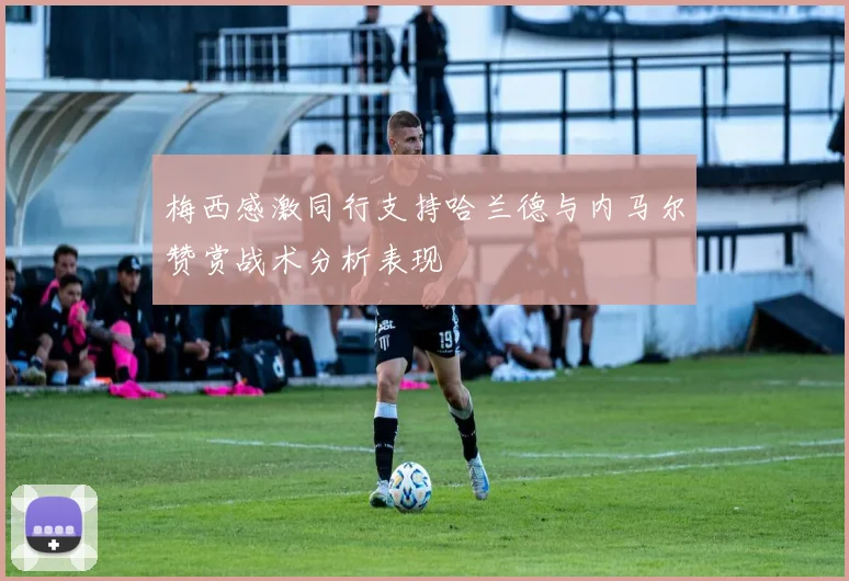 梅西感激同行支持哈兰德与内马尔赞赏战术分析表现