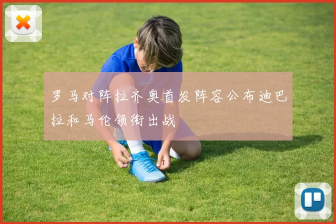 罗马对阵拉齐奥首发阵容公布迪巴拉和马伦领衔出战