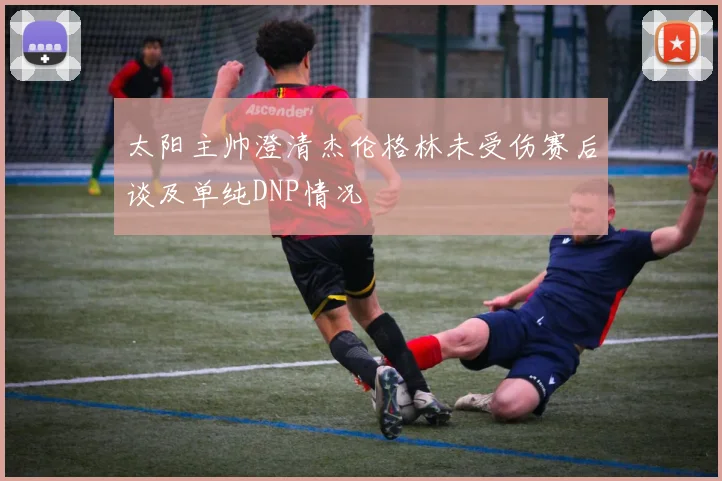 太阳主帅澄清杰伦格林未受伤赛后谈及单纯DNP情况