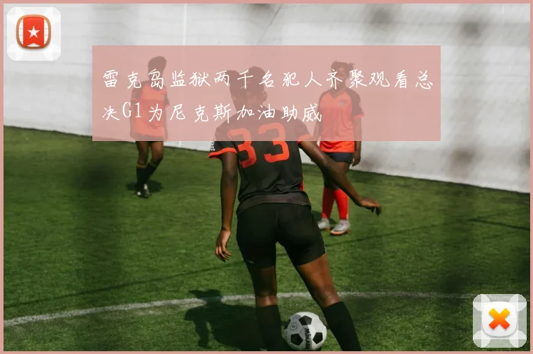 雷克岛监狱两千名犯人齐聚观看总决G1为尼克斯加油助威