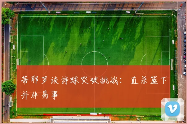 蒂耶罗谈持球突破挑战：直杀篮下并非易事
