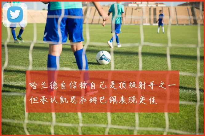 哈兰德自信称自己是顶级射手之一但承认凯恩和姆巴佩表现更佳