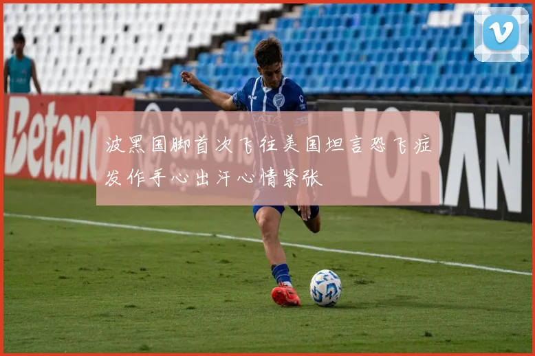 波黑国脚首次飞往美国坦言恐飞症发作手心出汗心情紧张