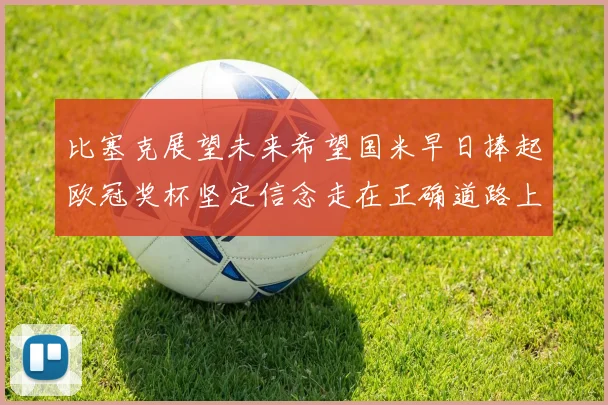 比塞克展望未来希望国米早日捧起欧冠奖杯坚定信念走在正确道路上