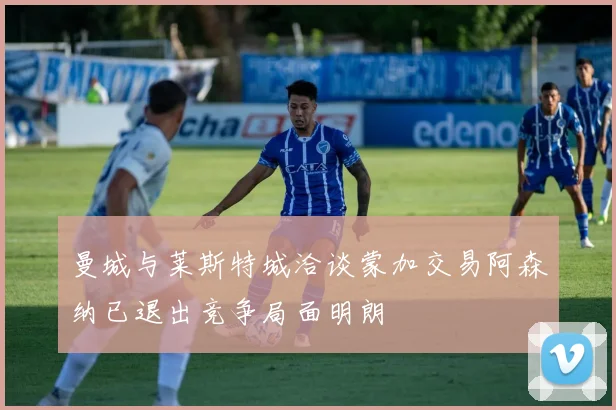 曼城与莱斯特城洽谈蒙加交易阿森纳已退出竞争局面明朗
