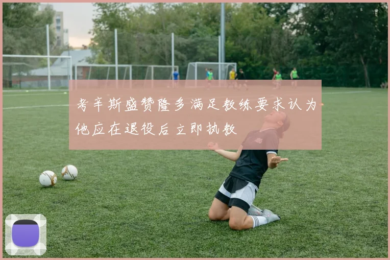 考辛斯盛赞隆多满足教练要求认为他应在退役后立即执教