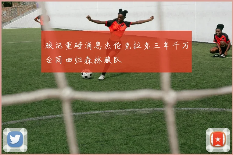 狼记重磅消息杰伦克拉克三年千万合同回归森林狼队