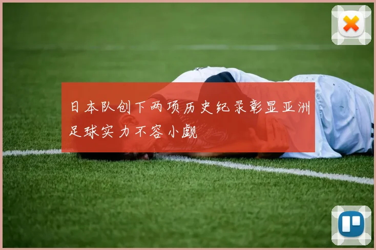 日本队创下两项历史纪录彰显亚洲足球实力不容小觑