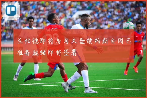 兰帕德即将与考文垂续约新合同已准备就绪即将签署