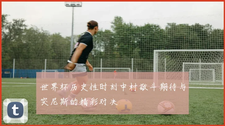 世界杯历史性时刻中村敬斗期待与突尼斯的精彩对决