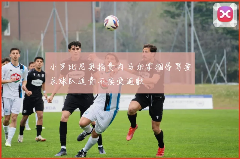 小罗比尼奥指责内马尔掌掴辱骂要求球队追责不接受道歉
