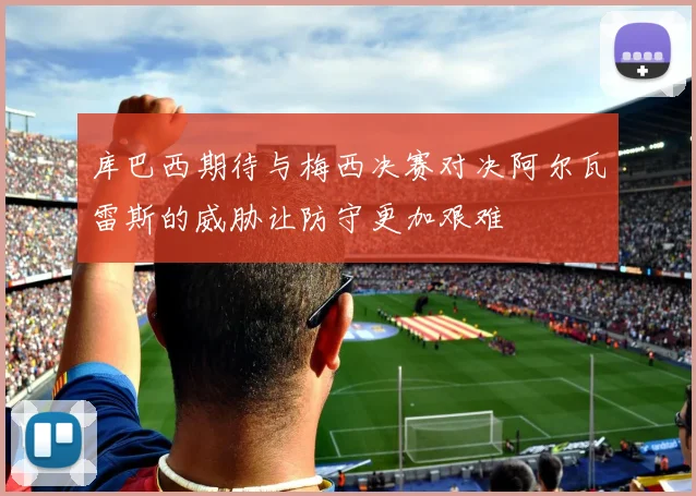 库巴西期待与梅西决赛对决阿尔瓦雷斯的威胁让防守更加艰难